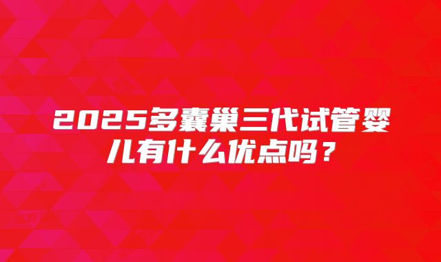 2025多囊巢三代试管婴儿有什么优点吗？