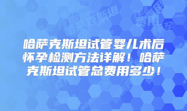 哈萨克斯坦试管婴儿术后怀孕检测方法详解！哈萨克斯坦试管总费用多少！