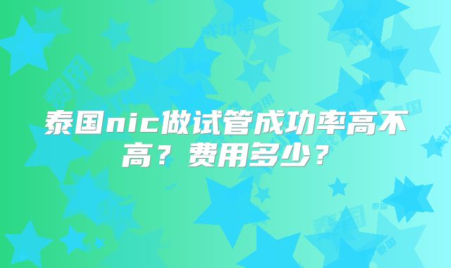 泰国nic做试管成功率高不高？费用多少？