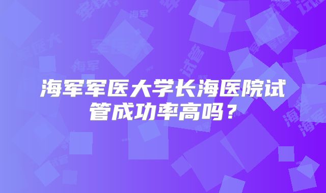 海军军医大学长海医院试管成功率高吗？