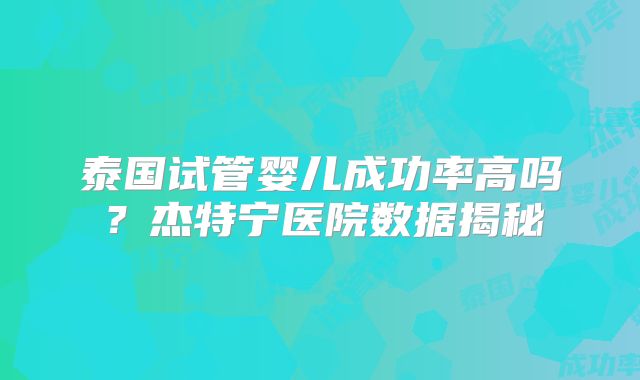 泰国试管婴儿成功率高吗？杰特宁医院数据揭秘