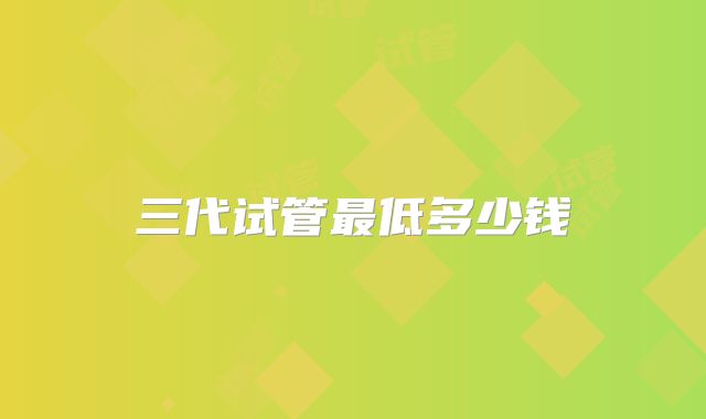 三代试管最低多少钱