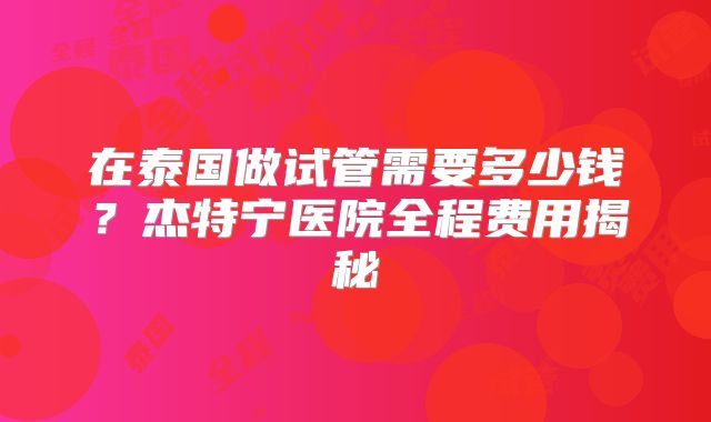 在泰国做试管需要多少钱？杰特宁医院全程费用揭秘
