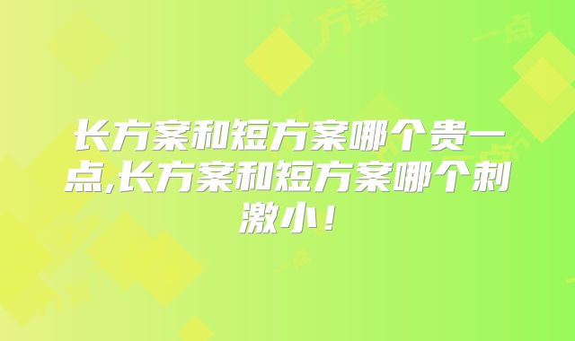 长方案和短方案哪个贵一点,长方案和短方案哪个刺激小！