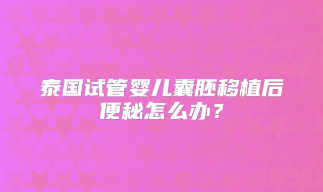 泰国试管婴儿囊胚移植后便秘怎么办?