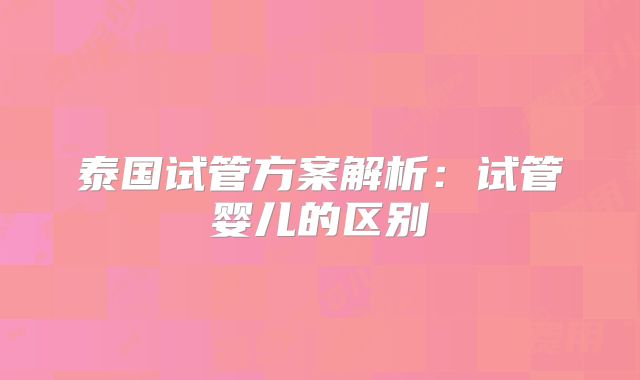 泰国试管方案解析：试管婴儿的区别
