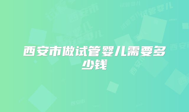 西安市做试管婴儿需要多少钱