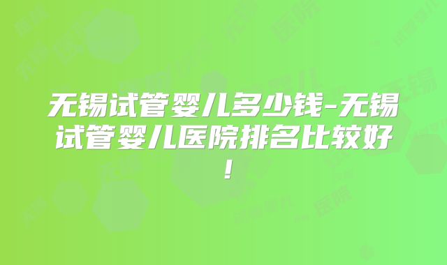 无锡试管婴儿多少钱-无锡试管婴儿医院排名比较好!