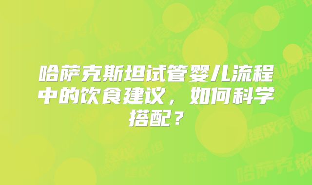 哈萨克斯坦试管婴儿流程中的饮食建议，如何科学搭配？