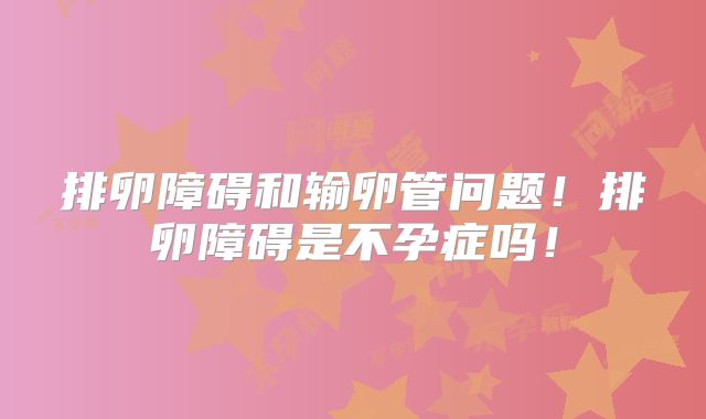排卵障碍和输卵管问题！排卵障碍是不孕症吗！
