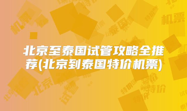 北京至泰国试管攻略全推荐(北京到泰国特价机票)