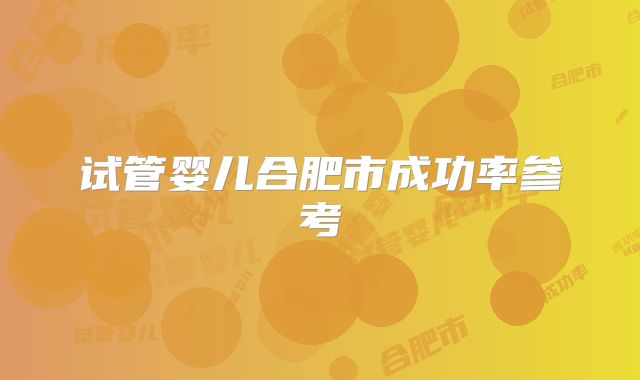 试管婴儿合肥市成功率参考