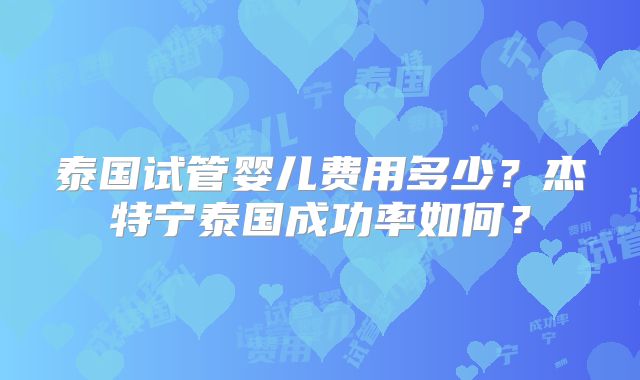 泰国试管婴儿费用多少？杰特宁泰国成功率如何？