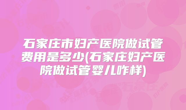 石家庄市妇产医院做试管费用是多少(石家庄妇产医院做试管婴儿咋样)