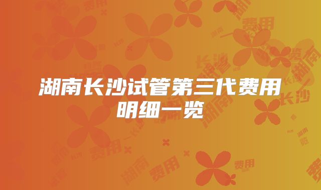 湖南长沙试管第三代费用明细一览