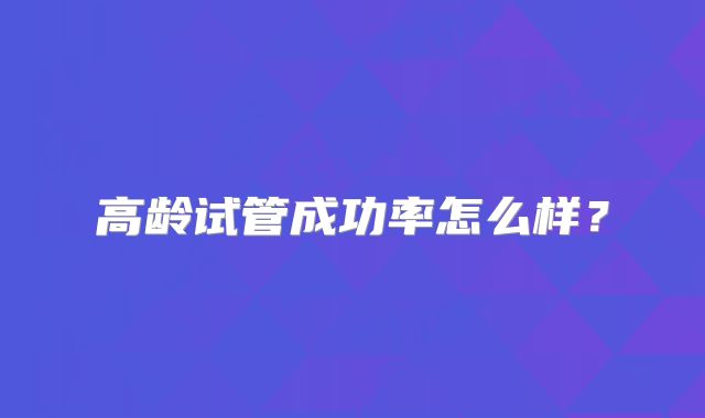 高龄试管成功率怎么样？