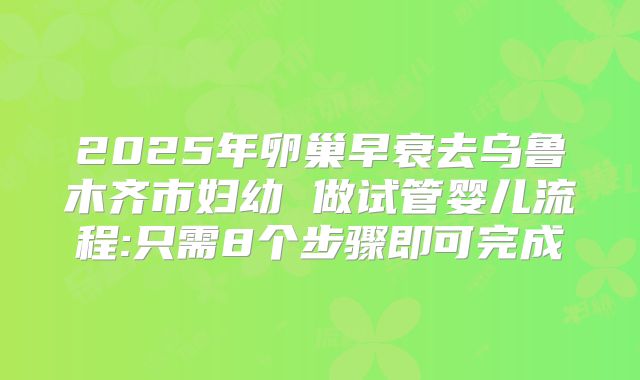 2025年卵巢早衰去乌鲁木齐市妇幼 做试管婴儿流程:只需8个步骤即可完成
