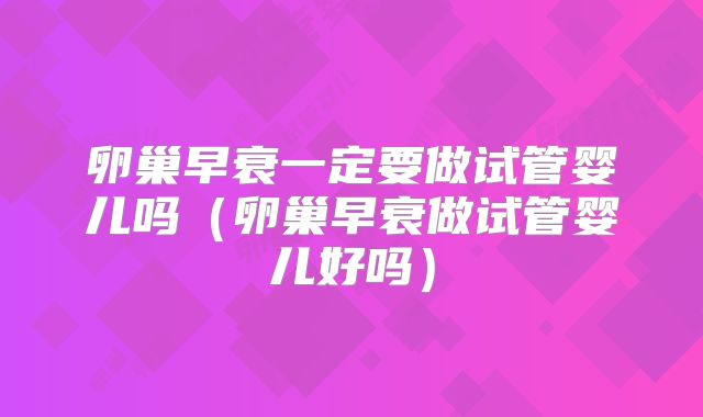 卵巢早衰一定要做试管婴儿吗（卵巢早衰做试管婴儿好吗）