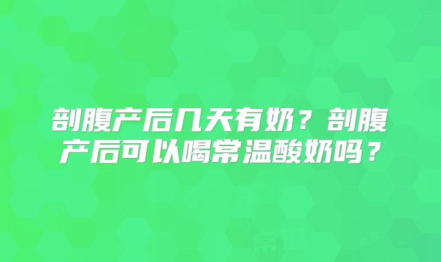 剖腹产后几天有奶？剖腹产后可以喝常温酸奶吗？