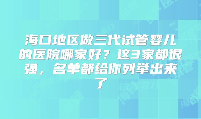 海口地区做三代试管婴儿的医院哪家好？这3家都很强，名单都给你列举出来了