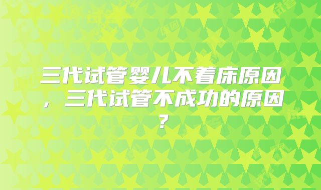 三代试管婴儿不着床原因，三代试管不成功的原因？