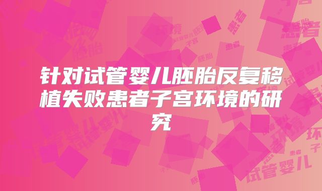 针对试管婴儿胚胎反复移植失败患者子宫环境的研究