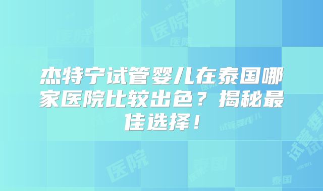 杰特宁试管婴儿在泰国哪家医院比较出色？揭秘最佳选择！