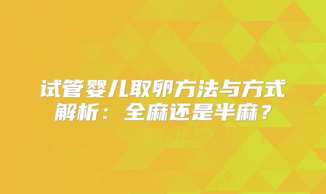 试管婴儿取卵方法与方式解析：全麻还是半麻？