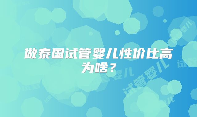 做泰国试管婴儿性价比高为啥？