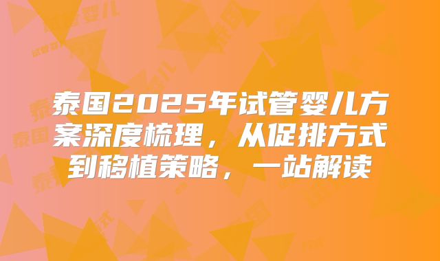 泰国2025年试管婴儿方案深度梳理,从促排方式到移植策略,一站解读