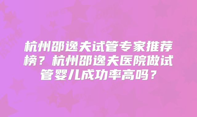 杭州邵逸夫试管专家推荐榜?杭州邵逸夫医院做试管婴儿成功率高吗?