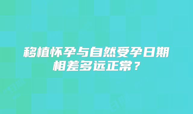 移植怀孕与自然受孕日期相差多远正常？