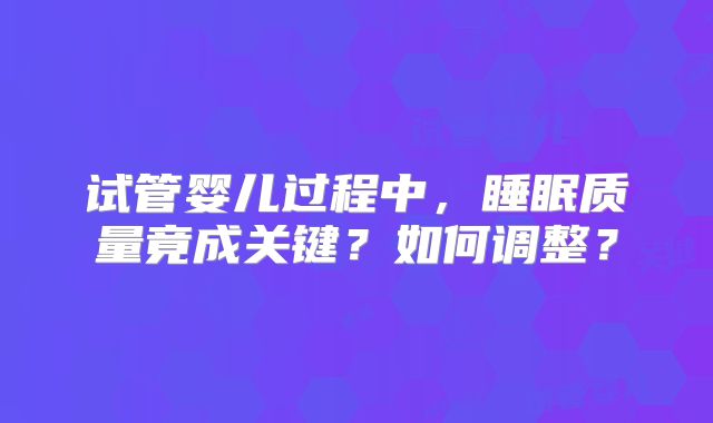 试管婴儿过程中，睡眠质量竟成关键？如何调整？
