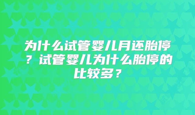 为什么试管婴儿月还胎停?试管婴儿为什么胎停的比较多?