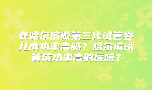 在哈尔滨做第三代试管婴儿成功率高吗？哈尔滨试管成功率高的医院？