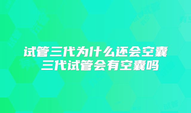 试管三代为什么还会空囊 三代试管会有空囊吗