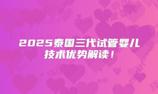 2025泰国三代试管婴儿技术优势解读!