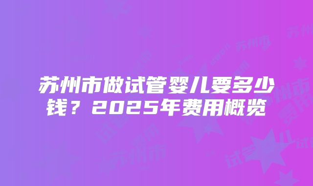 苏州市做试管婴儿要多少钱？2025年费用概览