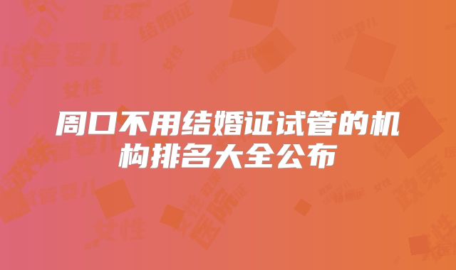 周口不用结婚证试管的机构排名大全公布