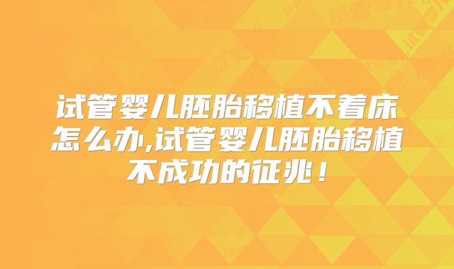 试管婴儿胚胎移植不着床怎么办,试管婴儿胚胎移植不成功的征兆！