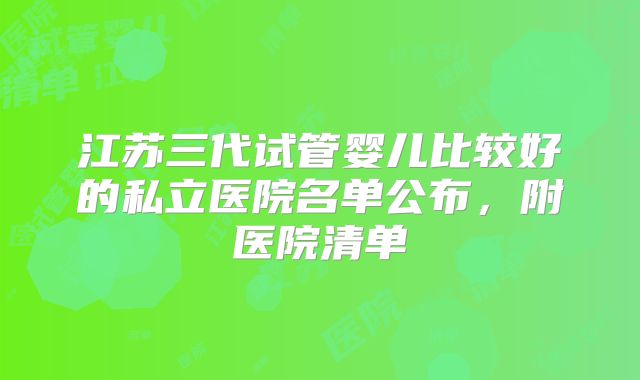 江苏三代试管婴儿比较好的私立医院名单公布，附医院清单