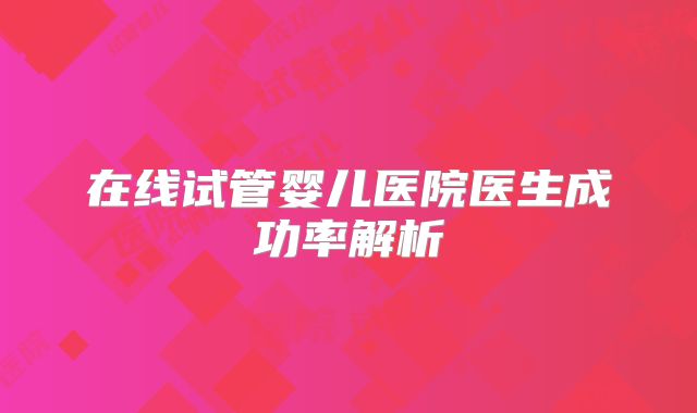 在线试管婴儿医院医生成功率解析
