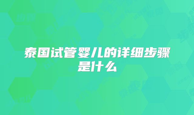 泰国试管婴儿的详细步骤是什么