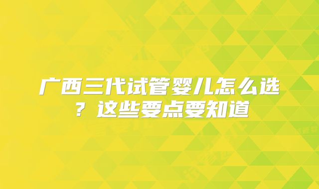 广西三代试管婴儿怎么选？这些要点要知道