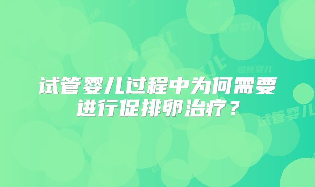 试管婴儿过程中为何需要进行促排卵治疗？