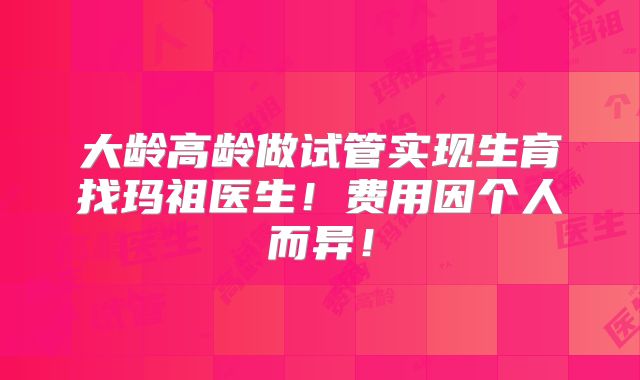 大龄高龄做试管实现生育找玛祖医生!费用因个人而异!