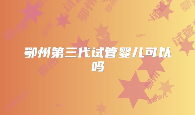 鄂州第三代试管婴儿可以吗