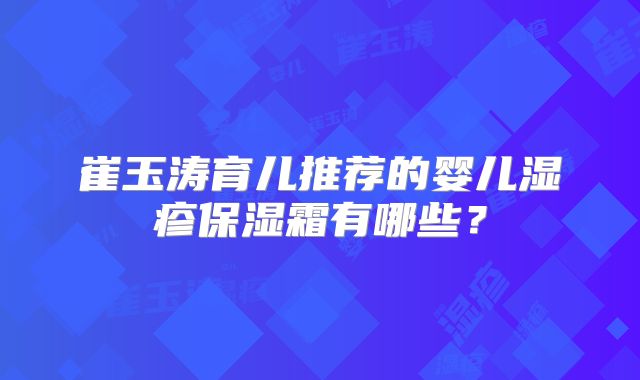 崔玉涛育儿推荐的婴儿湿疹保湿霜有哪些？