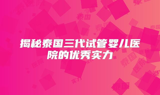 揭秘泰国三代试管婴儿医院的优秀实力
