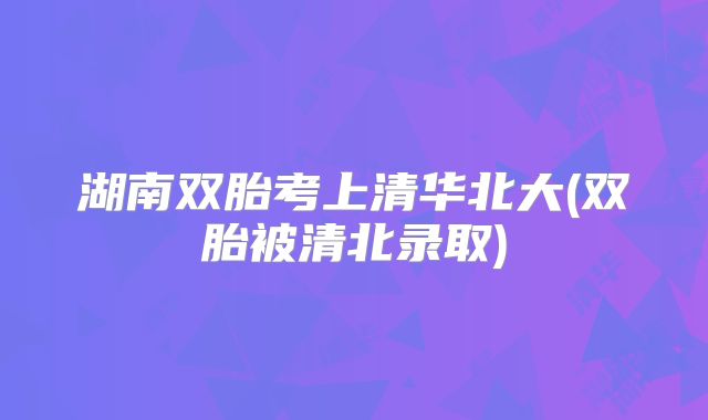 湖南双胎考上清华北大(双胎被清北录取)